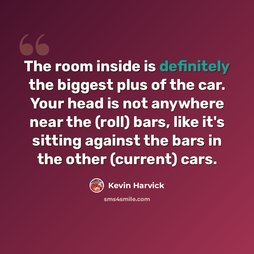 “The room inside is definitely the biggest plus of the car. Your head is not anywhere near the (roll) bars, like it's sitting against the bars in the other (current) cars.” quote by Kevin Harvick