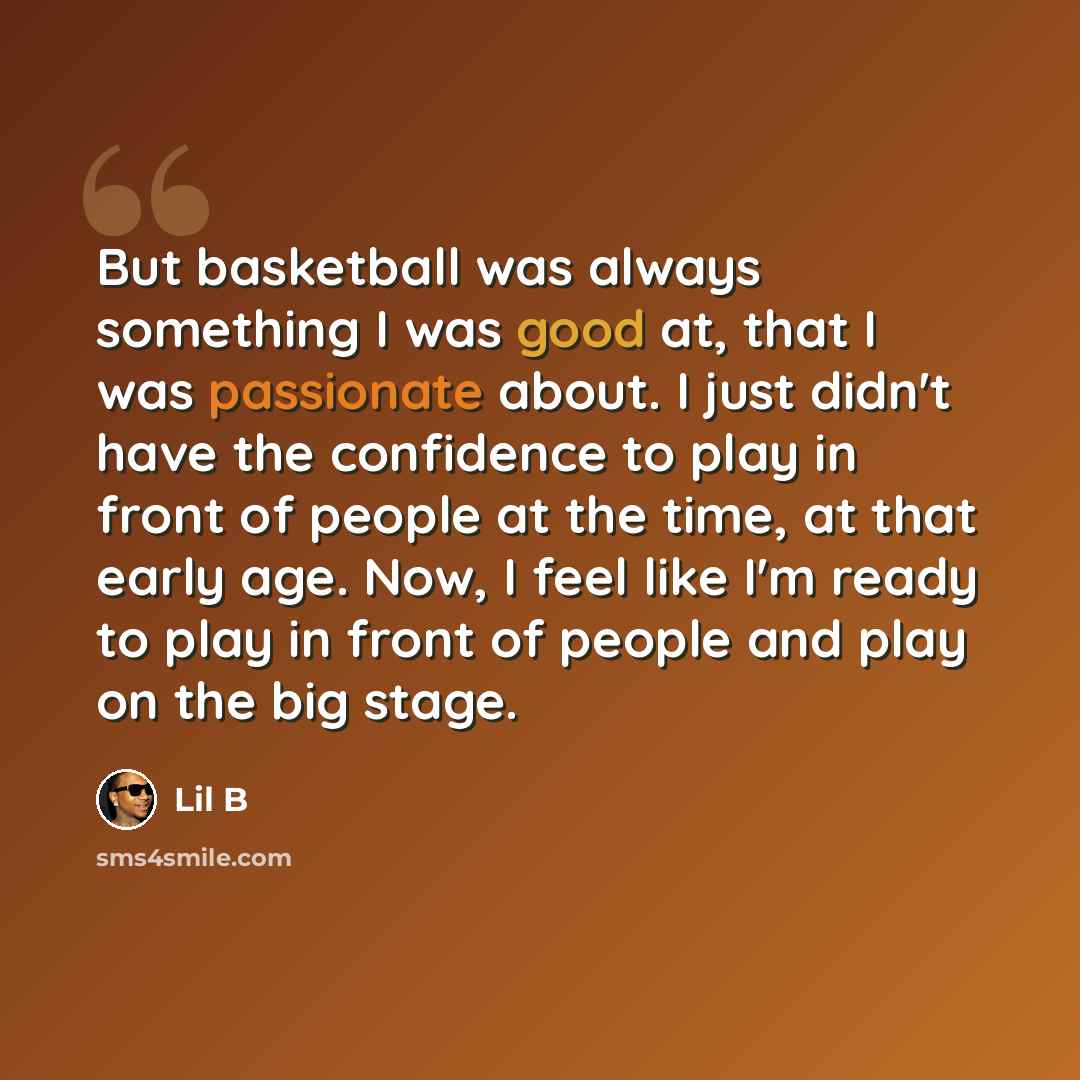 “But basketball was always something I was good at, that I was passionate about. I just didn't have the confidence to play in front of people at the time, at that early age. Now, I feel like I'm ready to play in front of people and play on the big stage.” quote by Lil B