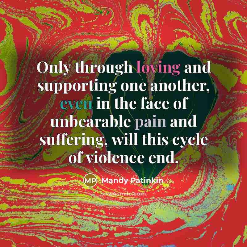 “Only through loving and supporting one another, even in the face of unbearable pain and suffering, will this cycle of violence end.” quote by Mandy Patinkin