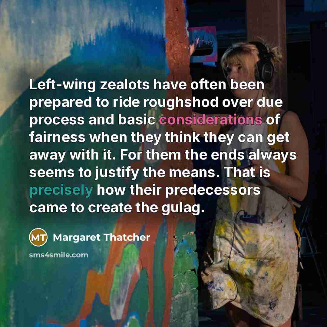 “Left-wing zealots have often been prepared to ride roughshod over due process and basic considerations of fairness when they think they can get away with it. For them the ends always seems to justify the means. That is precisely how their predecessors came to create the gulag.” quote by Margaret Thatcher