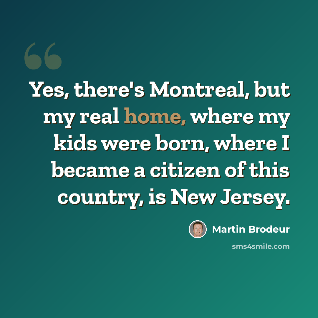 “Yes, there's Montreal, but my real home, where my kids were born, where I became a citizen of this country, is New Jersey.” quote by Martin Brodeur