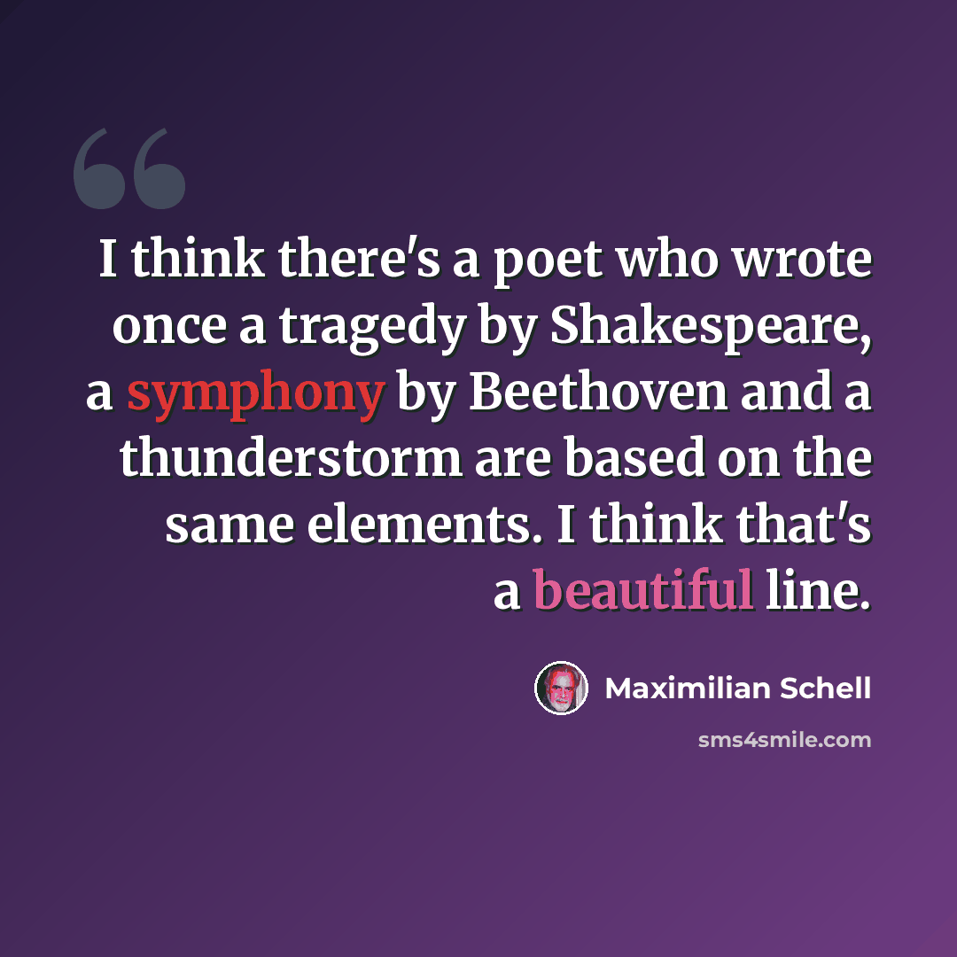 “I think there's a poet who wrote once a tragedy by Shakespeare, a symphony by Beethoven and a thunderstorm are based on the same elements. I think that's a beautiful line.” quote by Maximilian Schell