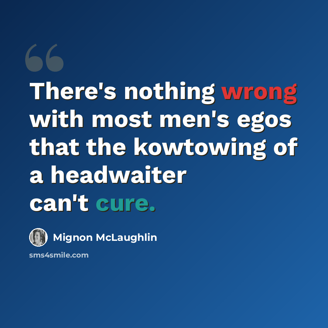 “There's nothing wrong with most men's egos that the kowtowing of a headwaiter can't cure.” quote by Mignon McLaughlin