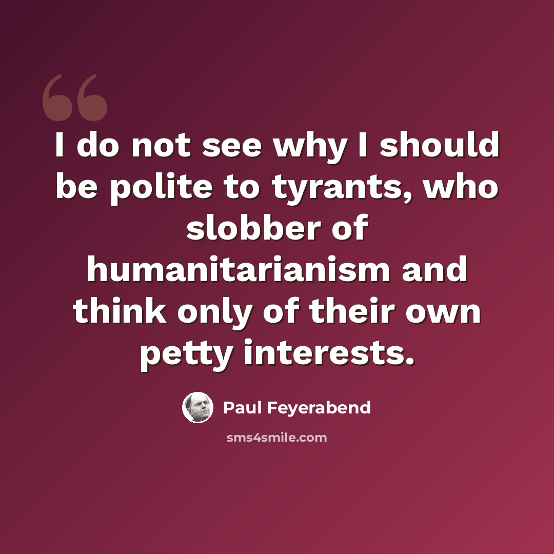 “I do not see why I should be polite to tyrants, who slobber of humanitarianism and think only of their own petty interests.” quote by Paul Feyerabend