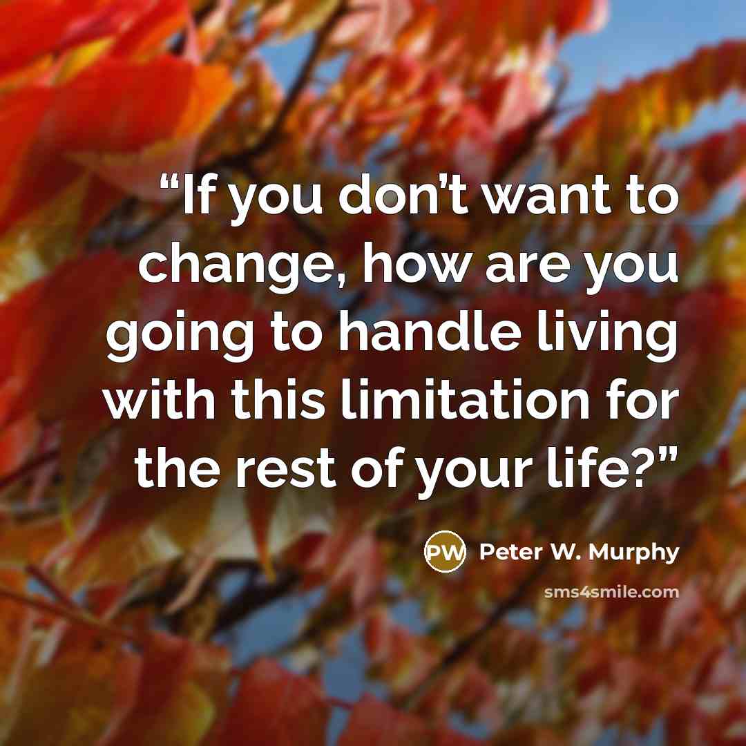 “If you don’t want to change, how are you going to handle living with this limitation for the rest of your life?” quote by Peter W. Murphy