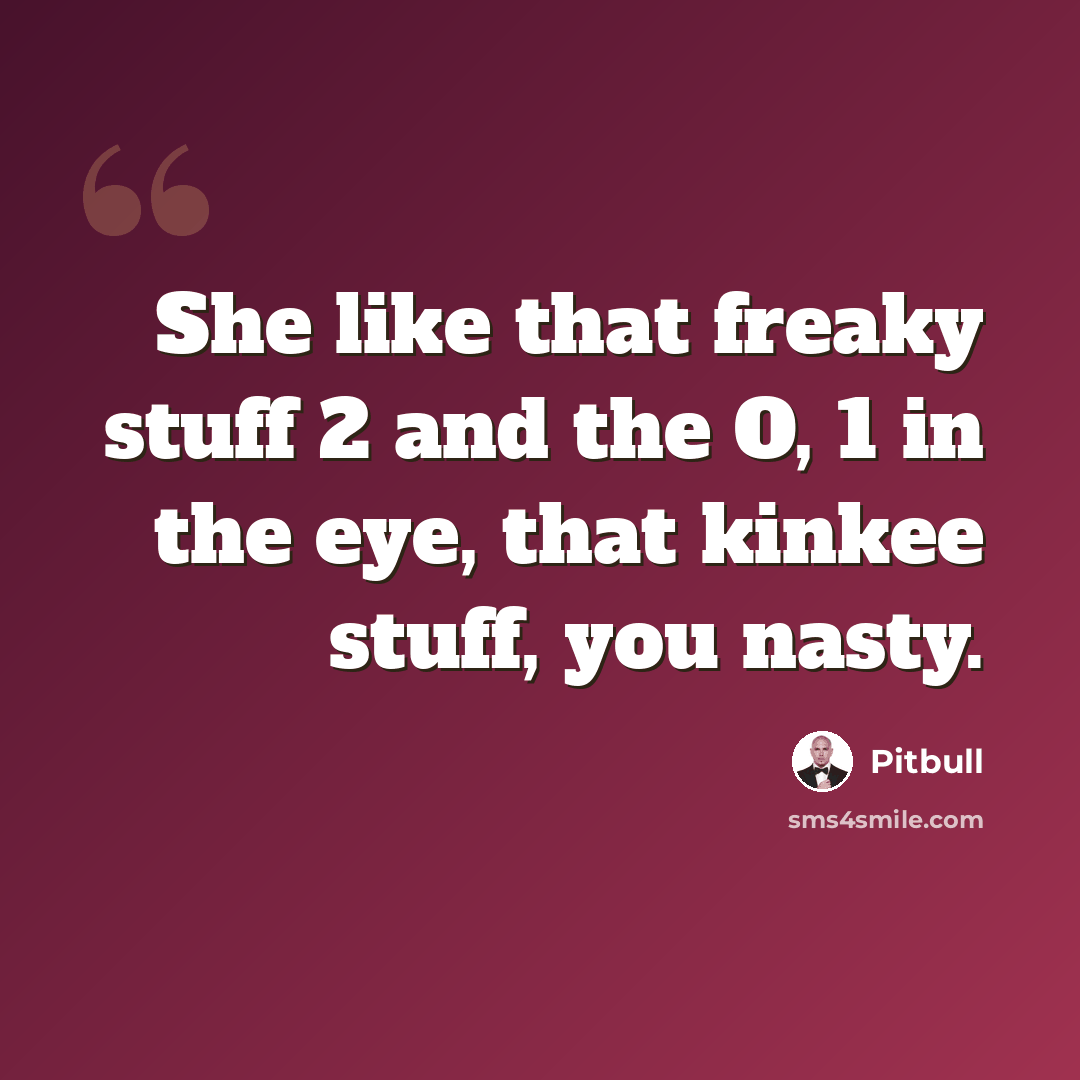 “She like that freaky stuff 2 and the O, 1 in the eye, that kinkee stuff, you nasty.” quote by Pitbull