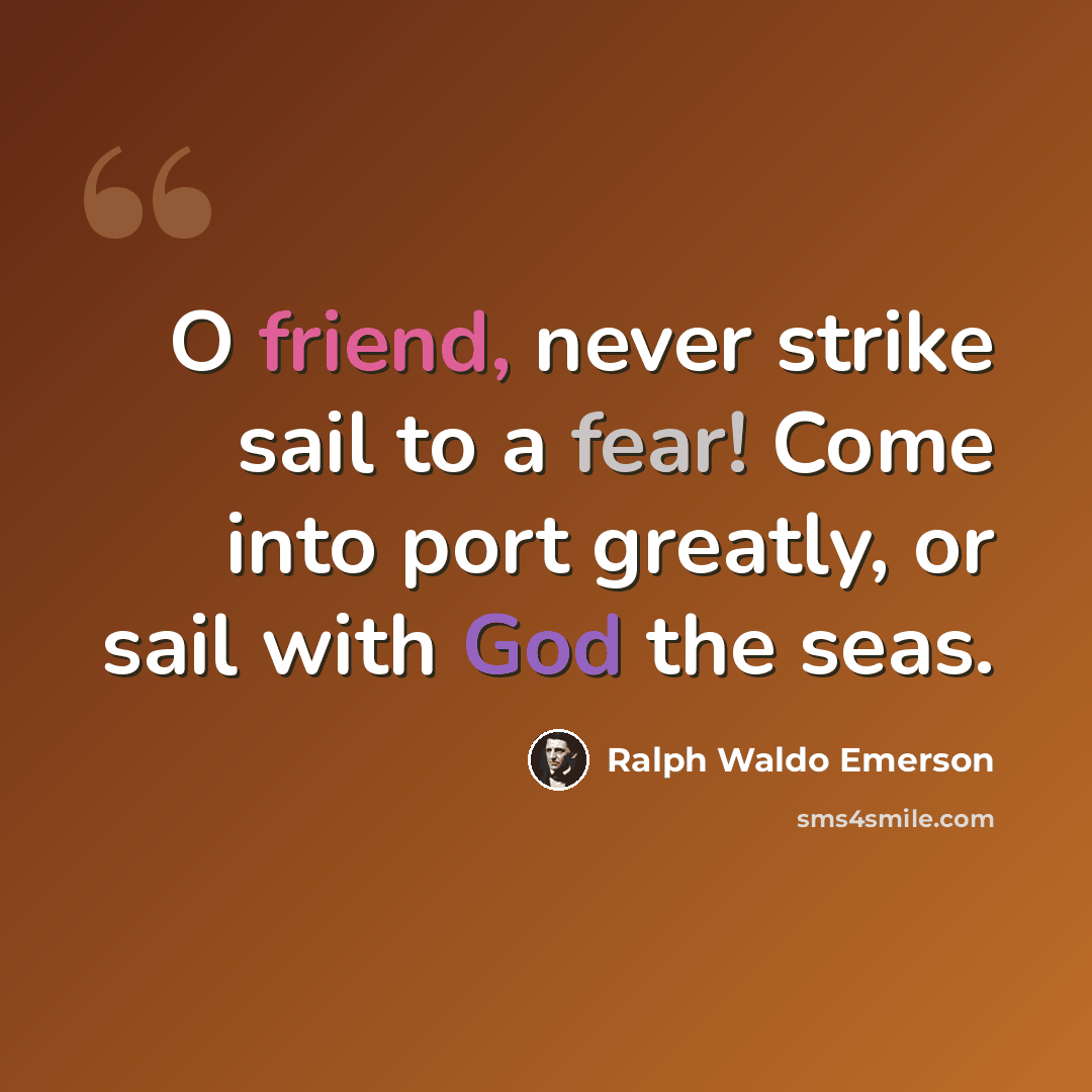 “O friend, never strike sail to a fear! Come into port greatly, or sail with God the seas.” quote by Ralph Waldo Emerson