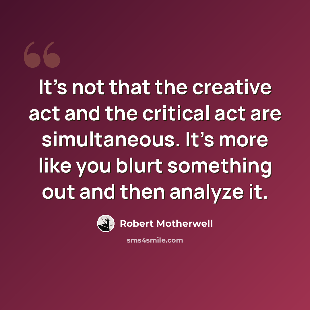 “It's not that the creative act and the critical act are simultaneous. It's more like you blurt something out and then analyze it.” quote by Robert Motherwell