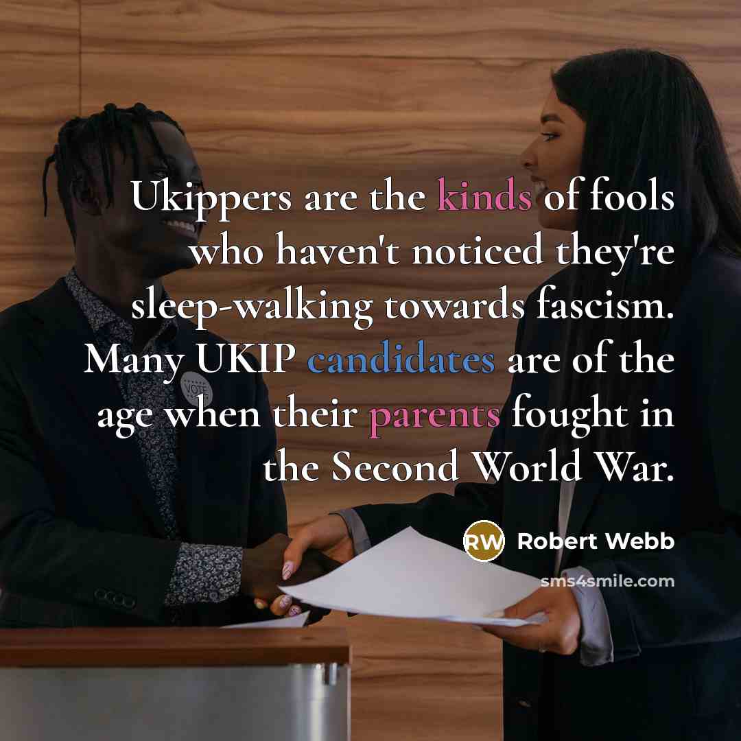 “Ukippers are the kinds of fools who haven't noticed they're sleep-walking towards fascism. Many UKIP candidates are of the age when their parents fought in the Second World War.” quote by Robert Webb