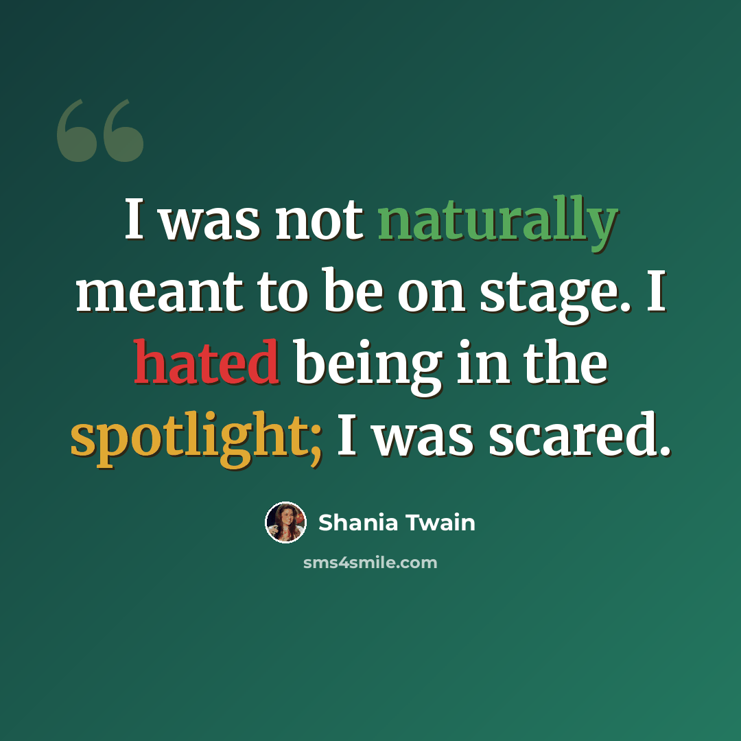 “I was not naturally meant to be on stage. I hated being in the spotlight; I was scared.” quote by Shania Twain