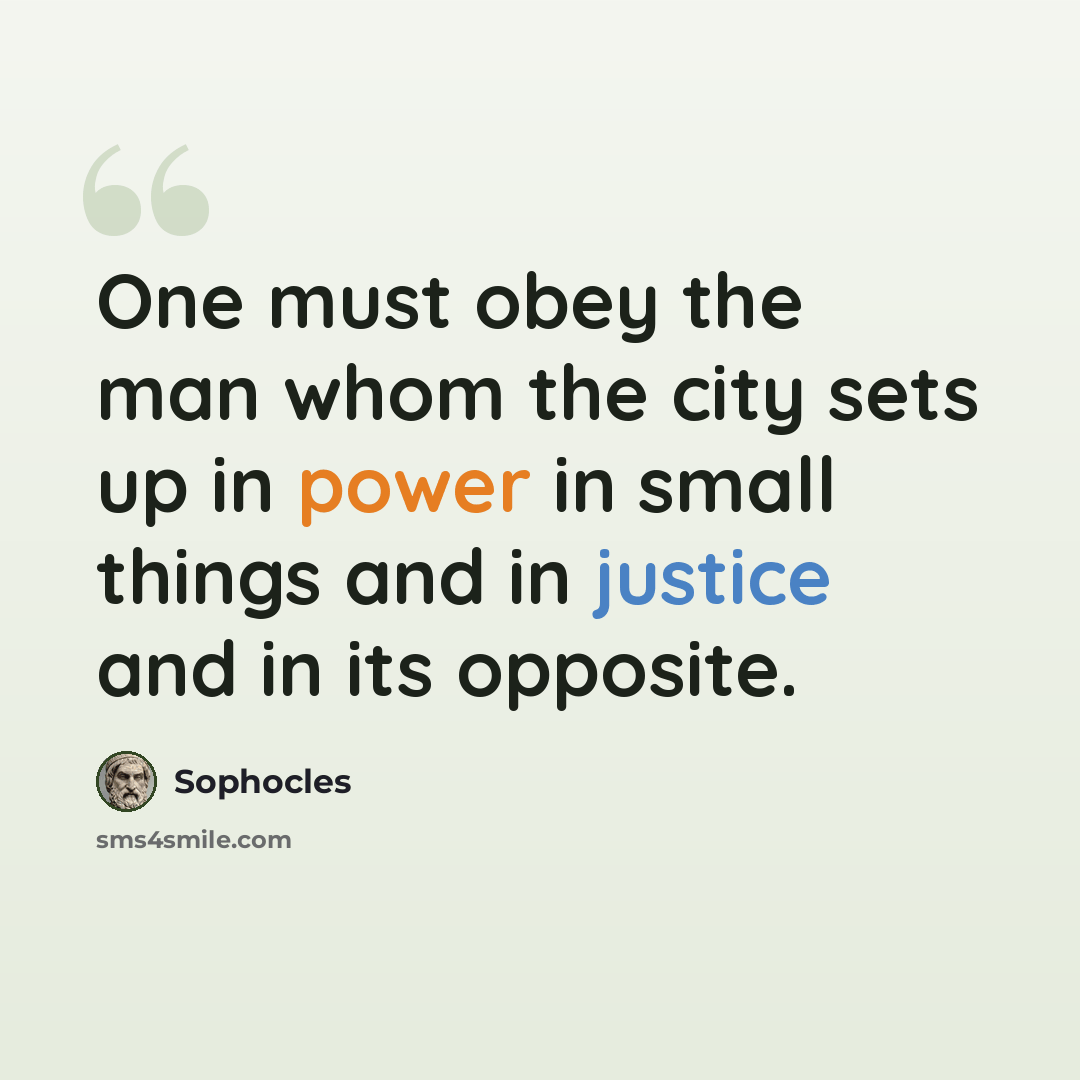 “One must obey the man whom the city sets up in power in small things and in justice and in its opposite.” quote by Sophocles