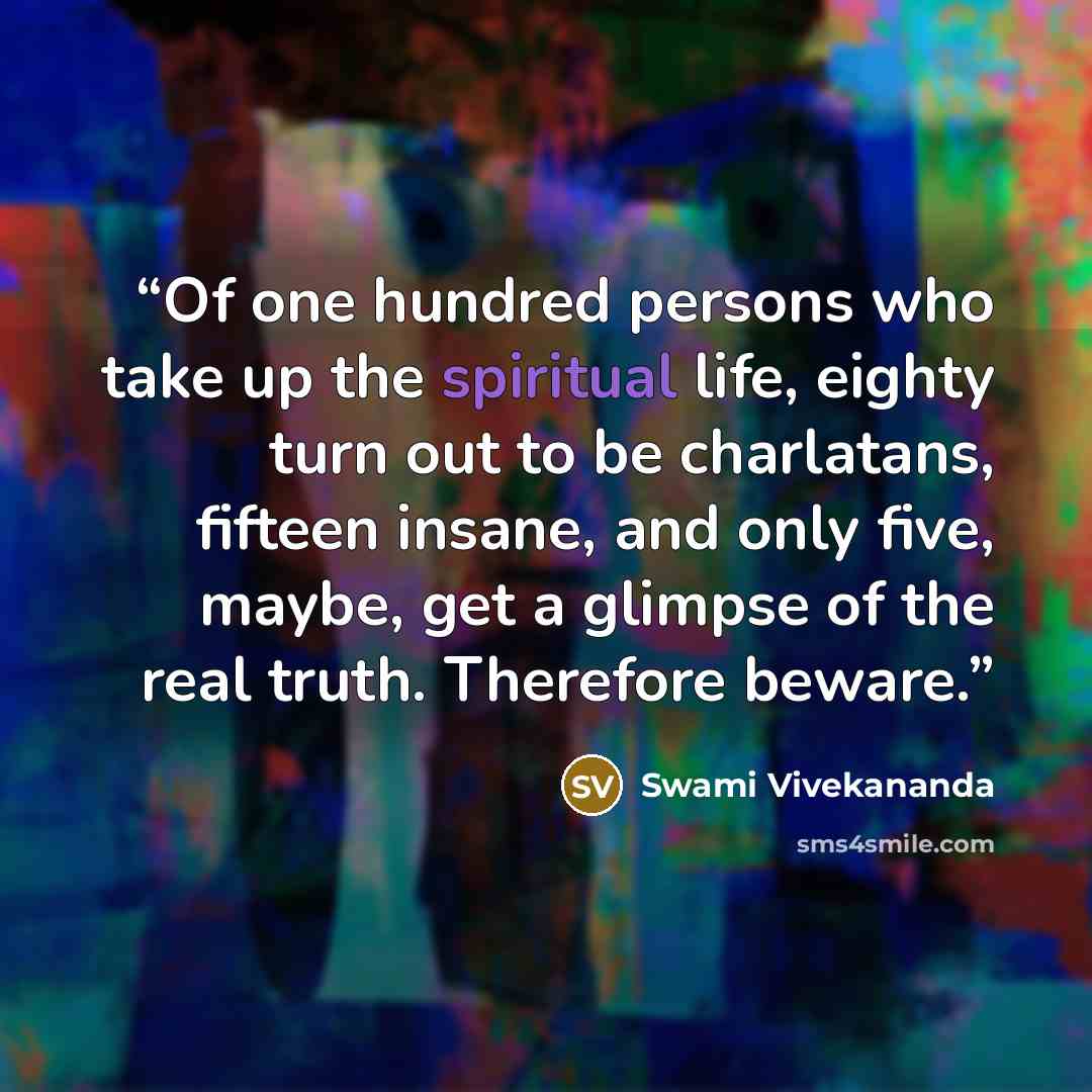 “Of one hundred persons who take up the spiritual life, eighty turn out to be charlatans, fifteen insane, and only five, maybe, get a glimpse of the real truth. Therefore beware.” quote by Swami Vivekananda
