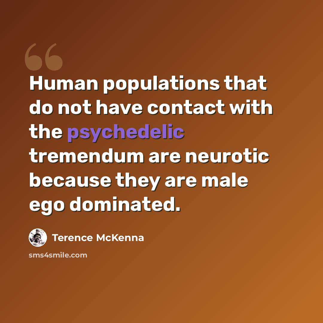 “Human populations that do not have contact with the psychedelic tremendum are neurotic because they are male ego dominated.” quote by Terence McKenna