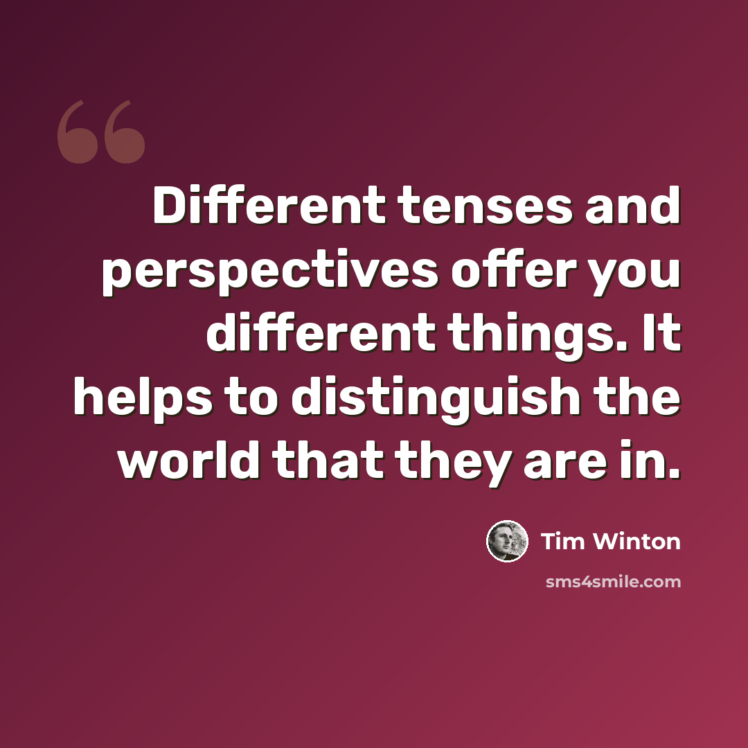 “Different tenses and perspectives offer you different things. It helps to distinguish the world that they are in.” quote by Tim Winton