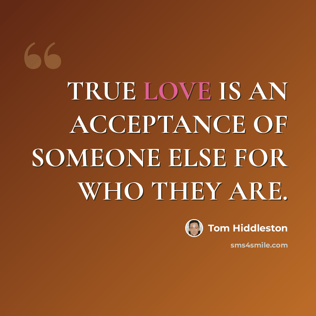 “TRUE LOVE IS AN ACCEPTANCE OF SOMEONE ELSE FOR WHO THEY ARE.” quote by Tom Hiddleston