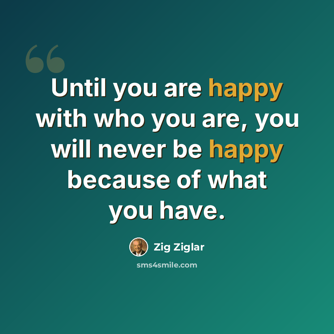 “Until you are happy with who you are, you will never be happy because of what you have.” quote by Zig Ziglar