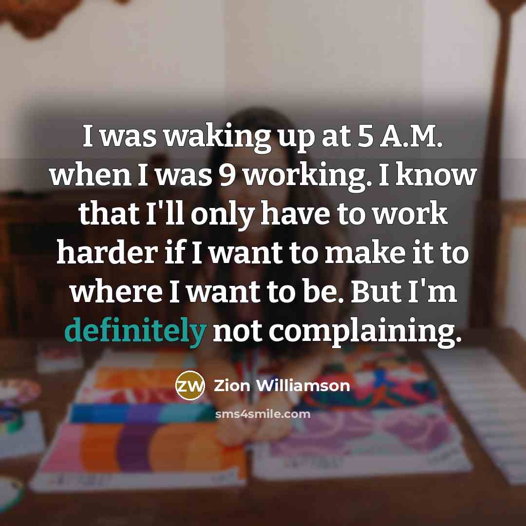 “I was waking up at 5 A.M. when I was 9 working. I know that I'll only have to work harder if I want to make it to where I want to be. But I'm definitely not complaining.” quote by Zion Williamson