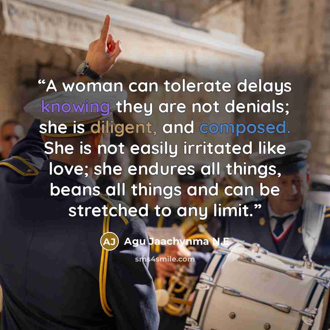 “A woman can tolerate delays knowing they are not denials; she is diligent, and composed. She is not easily irritated like love; she endures all things, beans all things and can be stretched to any limit.” quote by Agu Jaachynma N.E