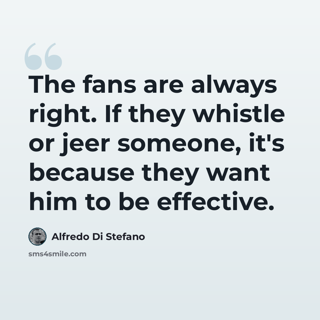 “The fans are always right. If they whistle or jeer someone, it's because they want him to be effective.” quote by Alfredo Di Stefano