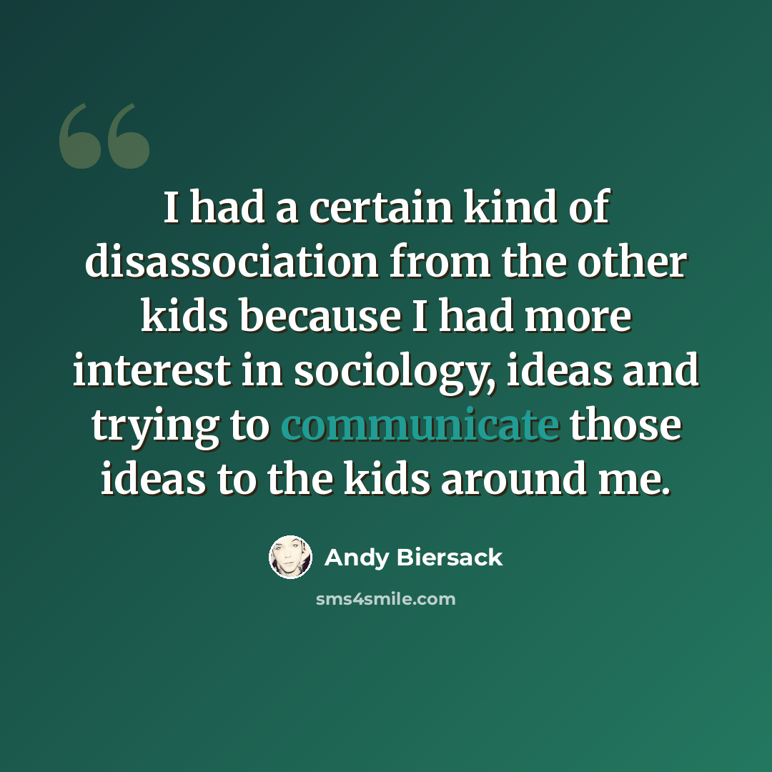 “I had a certain kind of disassociation from the other kids because I had more interest in sociology, ideas and trying to communicate those ideas to the kids around me.” quote by Andy Biersack