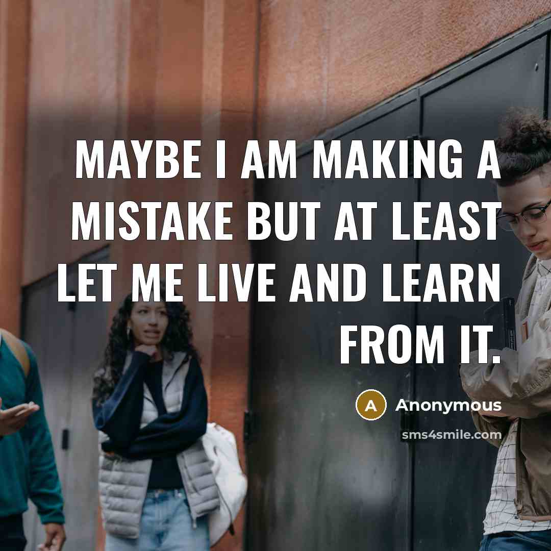 “Maybe I am making a mistake but at least let me live and learn from it.” quote by Anonymous