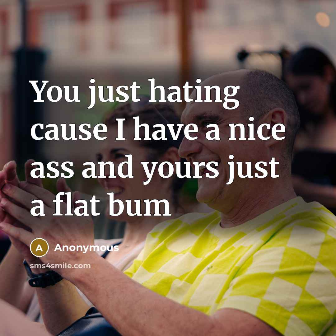 “You just hating cause I have a nice ass and yours just a flat bum” quote by Anonymous