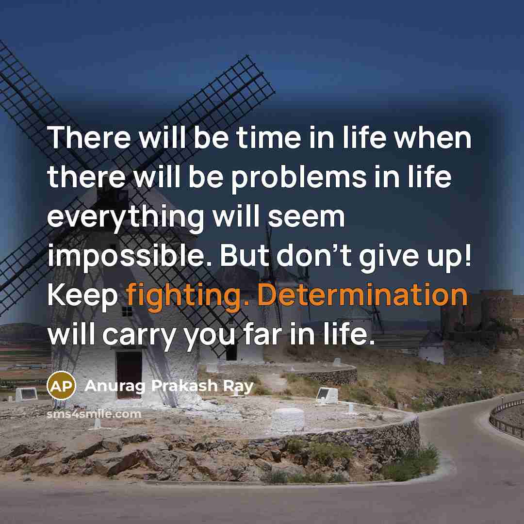 “There will be time in life when there will be problems in life everything will seem impossible. But don't give up! Keep fighting. Determination will carry you far in life.” quote by Anurag Prakash Ray