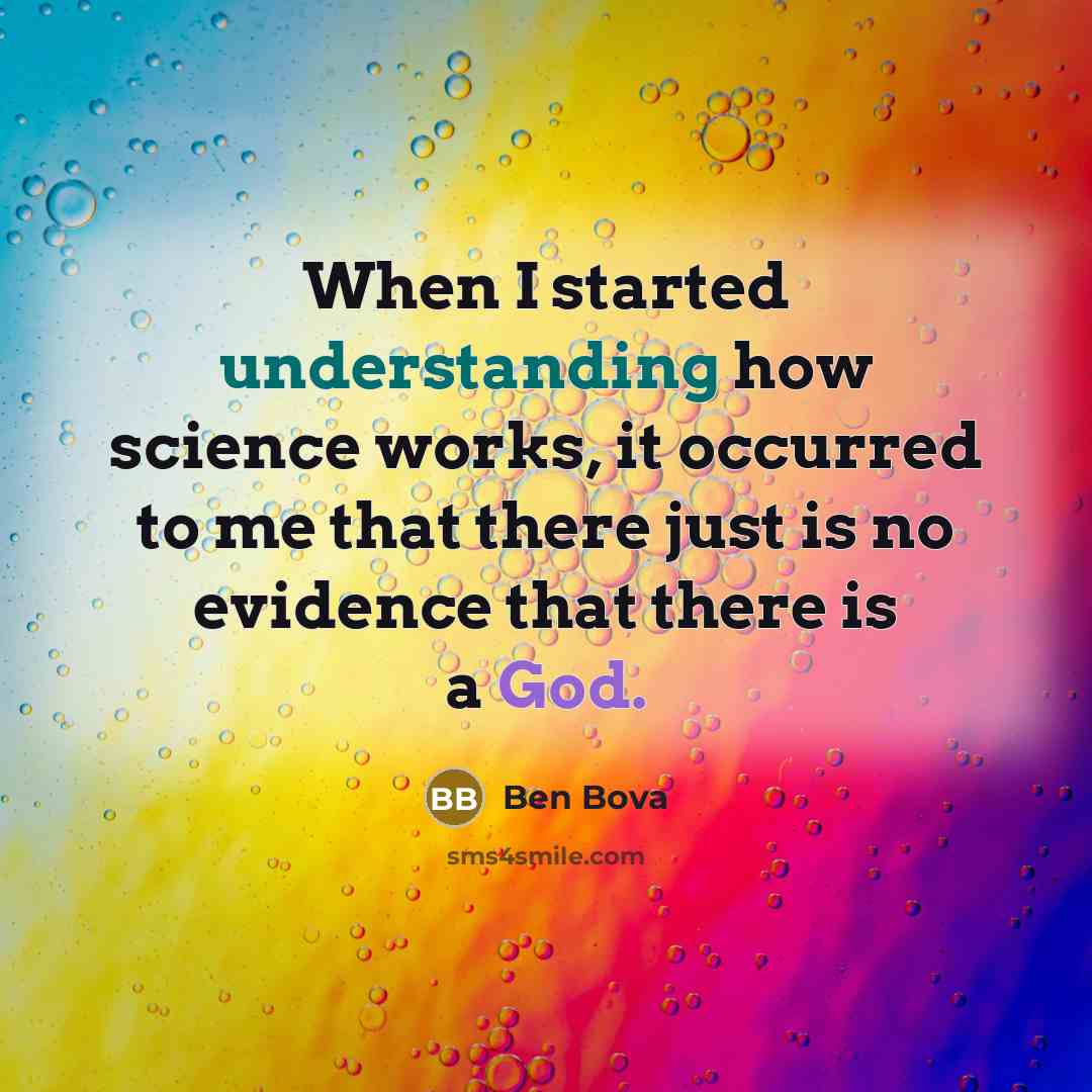 “When I started understanding how science works, it occurred to me that there just is no evidence that there is a God.” quote by Ben Bova