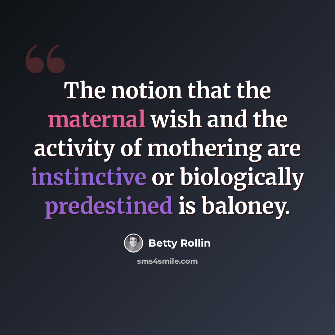 “The notion that the maternal wish and the activity of mothering are instinctive or biologically predestined is baloney.” quote by Betty Rollin
