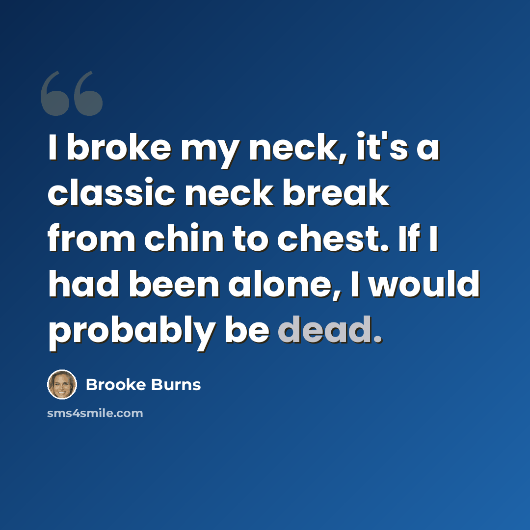 “I broke my neck, it's a classic neck break from chin to chest. If I had been alone, I would probably be dead.” quote by Brooke Burns