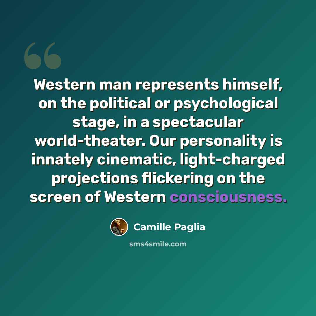 “Western man represents himself, on the political or psychological stage, in a spectacular world-theater. Our personality is innately cinematic, light-charged projections flickering on the screen of Western consciousness.” quote by Camille Paglia