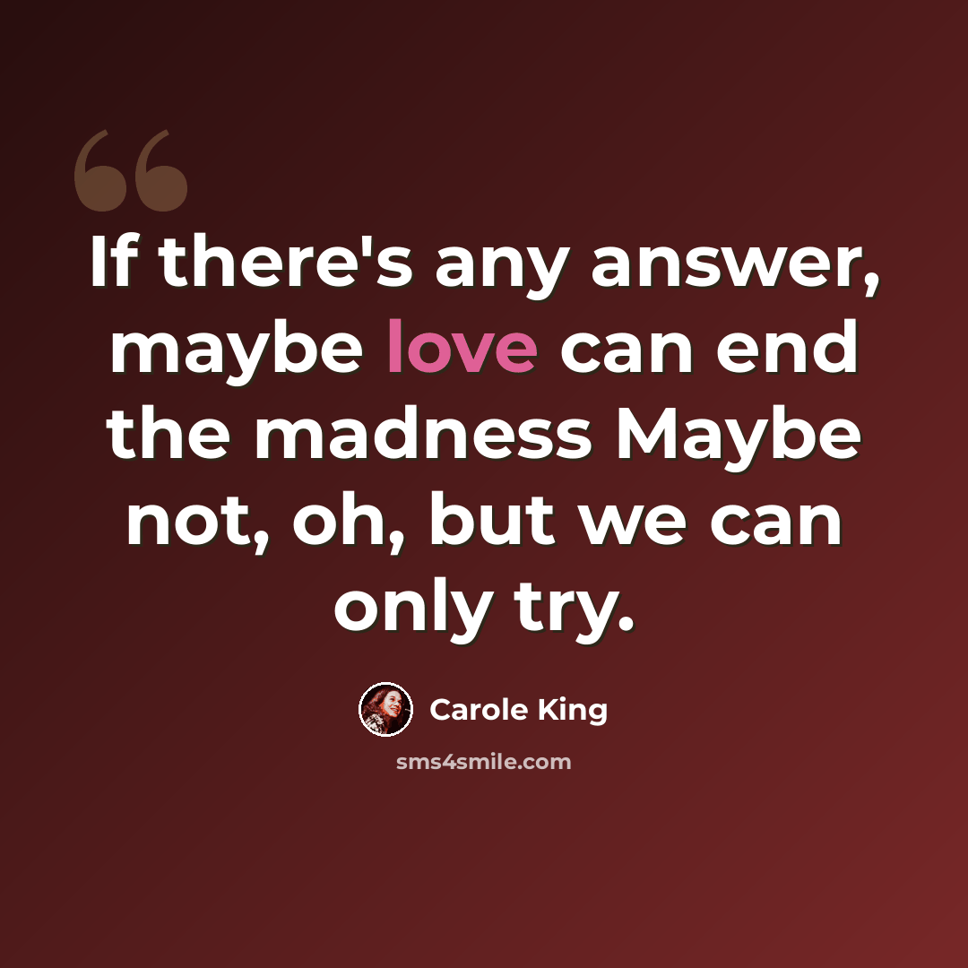 “If there's any answer, maybe love can end the madness Maybe not, oh, but we can only try.” quote by Carole King