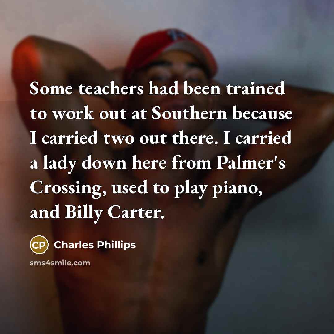 “Some teachers had been trained to work out at Southern because I carried two out there. I carried a lady down here from Palmer's Crossing, used to play piano, and Billy Carter.” quote by Charles Phillips