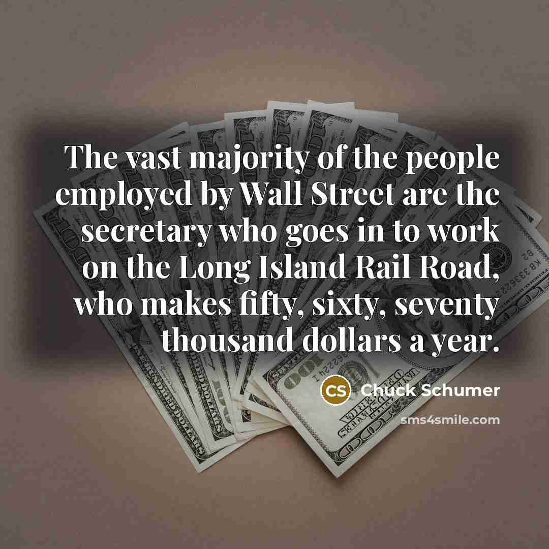 “The vast majority of the people employed by Wall Street are the secretary who goes in to work on the Long Island Rail Road, who makes fifty, sixty, seventy thousand dollars a year.” quote by Chuck Schumer