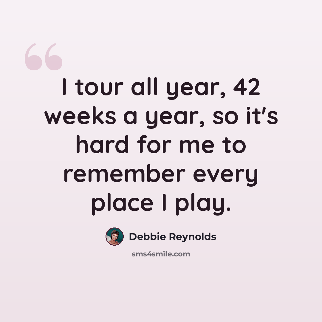 “I tour all year, 42 weeks a year, so it's hard for me to remember every place I play.” quote by Debbie Reynolds