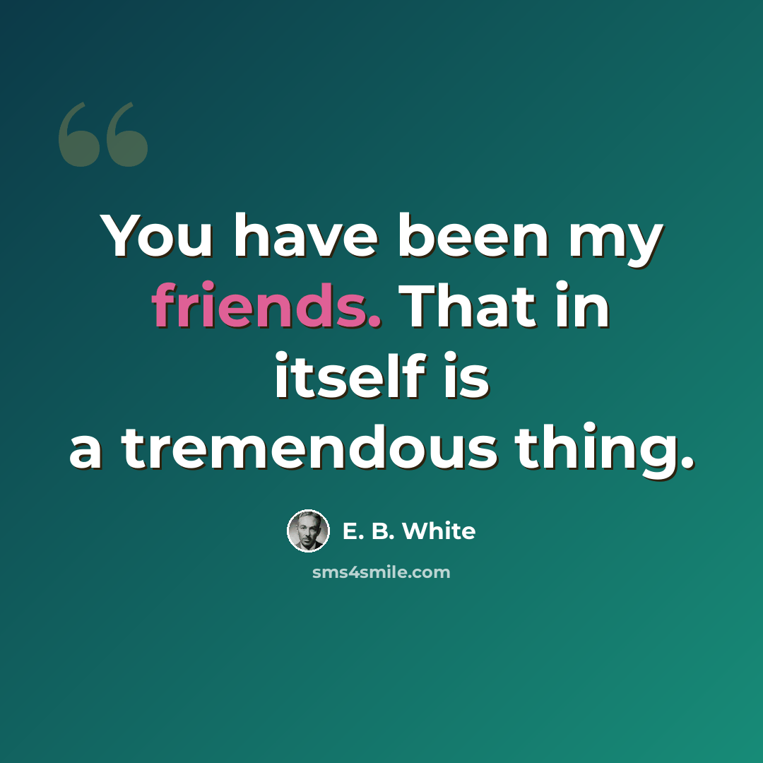 “You have been my friends. That in itself is a tremendous thing.” quote by E. B. White