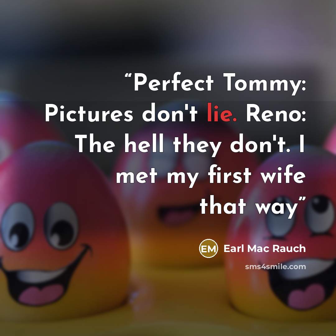 “Perfect Tommy: Pictures don't lie. Reno: The hell they don't. I met my first wife that way” quote by Earl Mac Rauch