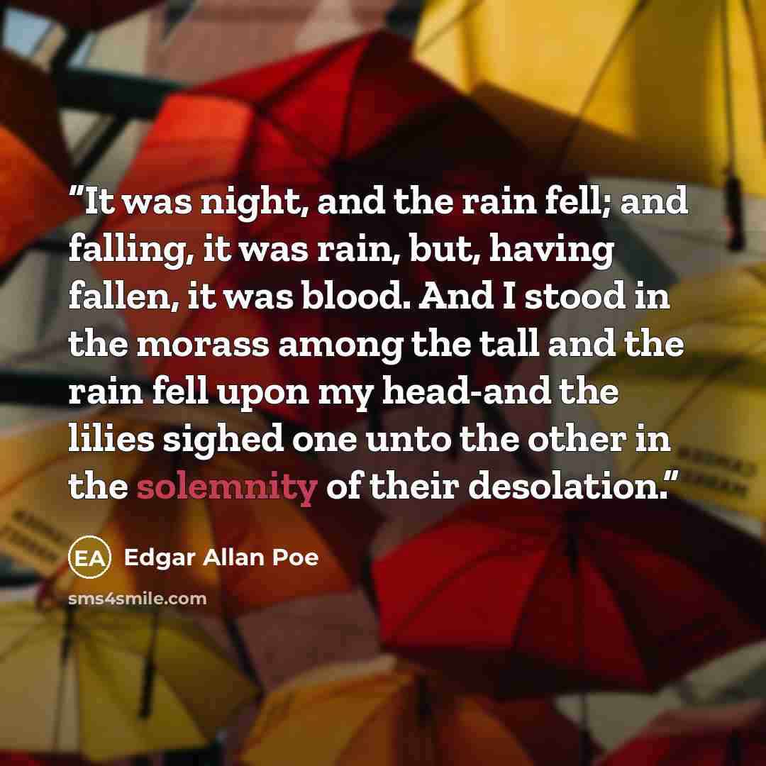 “It was night, and the rain fell; and falling, it was rain, but, having fallen, it was blood. And I stood in the morass among the tall and the rain fell upon my head-and the lilies sighed one unto the other in the solemnity of their desolation.” quote by Edgar Allan Poe