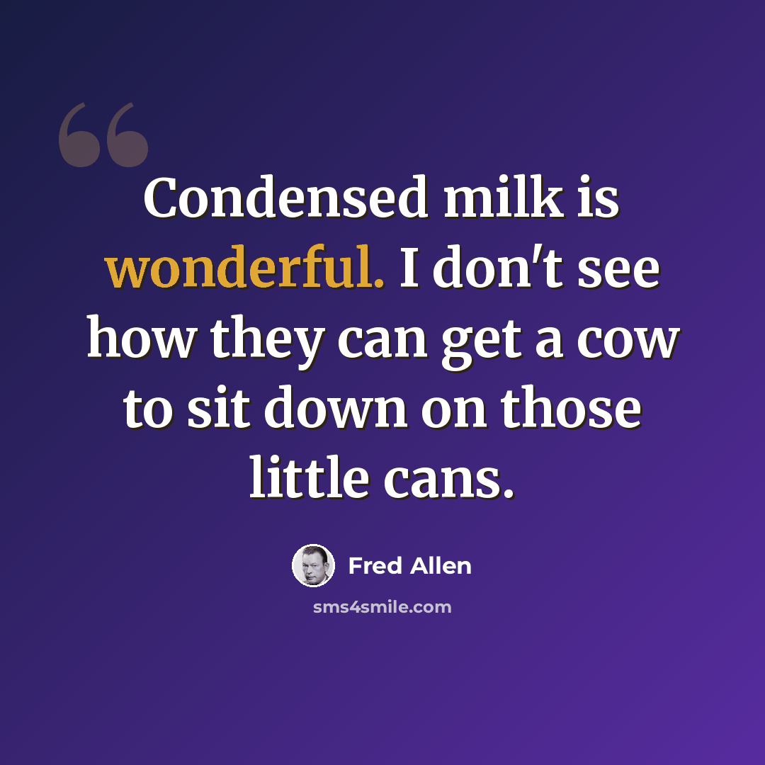 “Condensed milk is wonderful. I don't see how they can get a cow to sit down on those little cans.” quote by Fred Allen