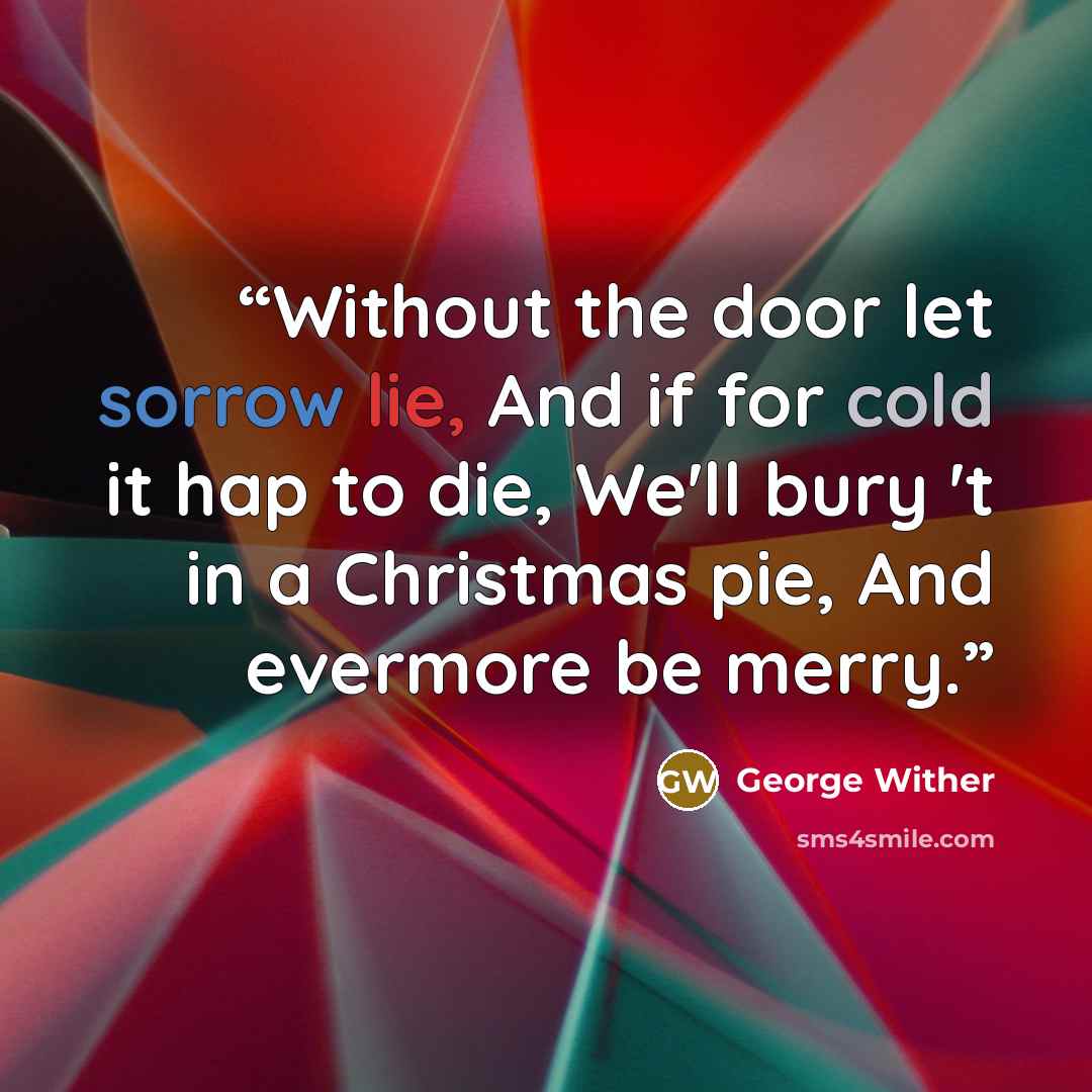 “Without the door let sorrow lie, And if for cold it hap to die, We'll bury 't in a Christmas pie, And evermore be merry.” quote by George Wither