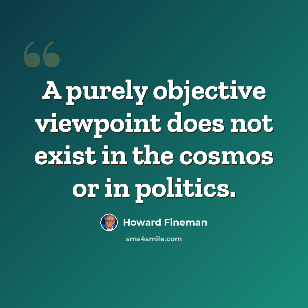 “A purely objective viewpoint does not exist in the cosmos or in politics.” quote by Howard Fineman