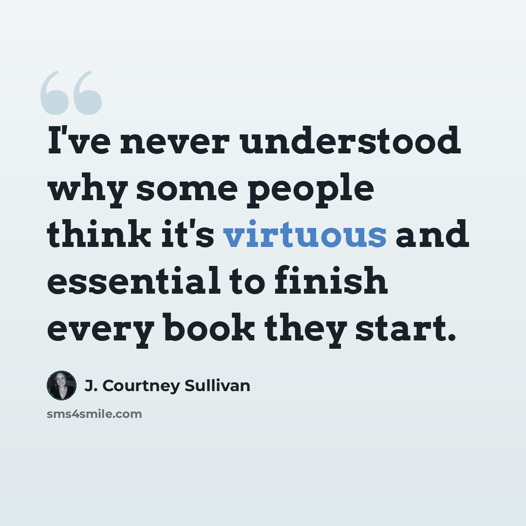 “I've never understood why some people think it's virtuous and essential to finish every book they start.” quote by J. Courtney Sullivan