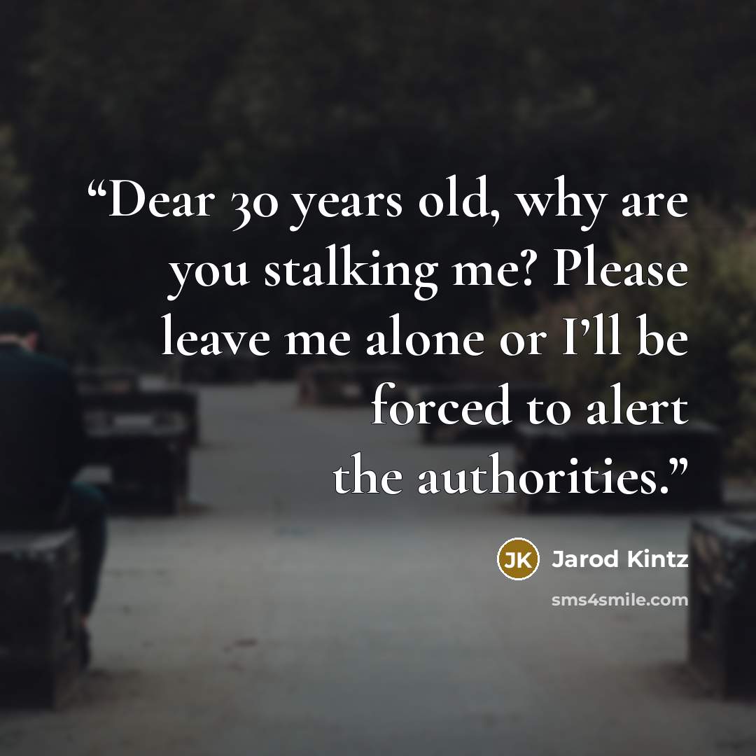 “Dear 30 years old, why are you stalking me? Please leave me alone or I’ll be forced to alert the authorities.” quote by Jarod Kintz