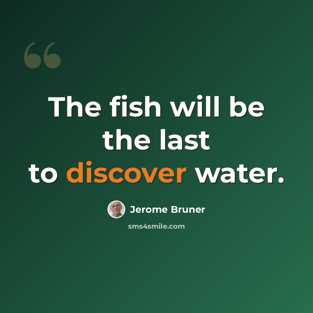 “The fish will be the last to discover water.” quote by Jerome Bruner