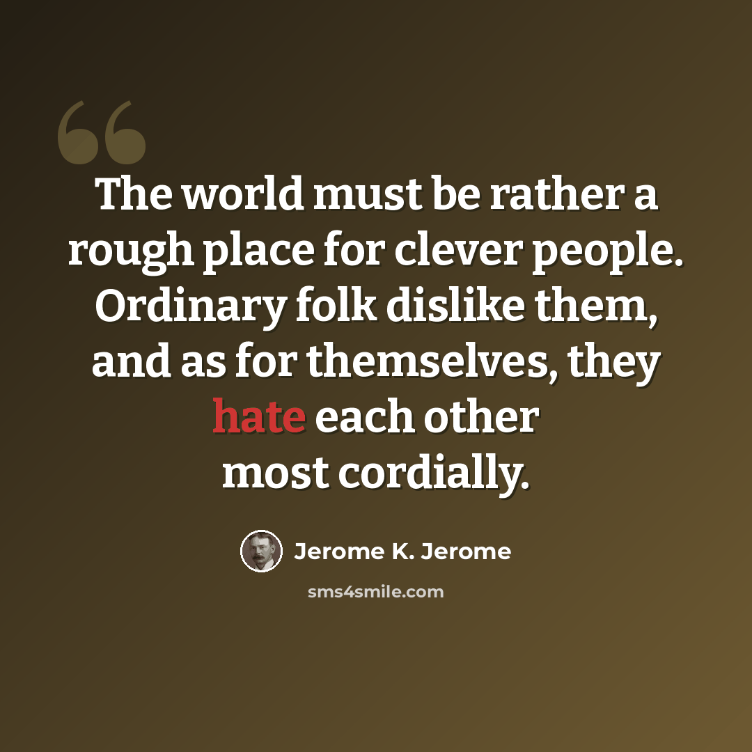 “The world must be rather a rough place for clever people. Ordinary folk dislike them, and as for themselves, they hate each other most cordially.” quote by Jerome K. Jerome