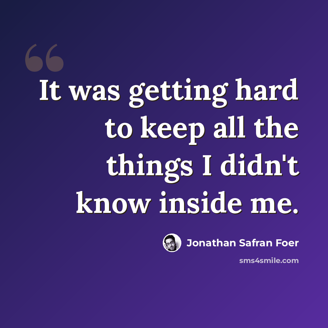 “It was getting hard to keep all the things I didn't know inside me.” quote by Jonathan Safran Foer