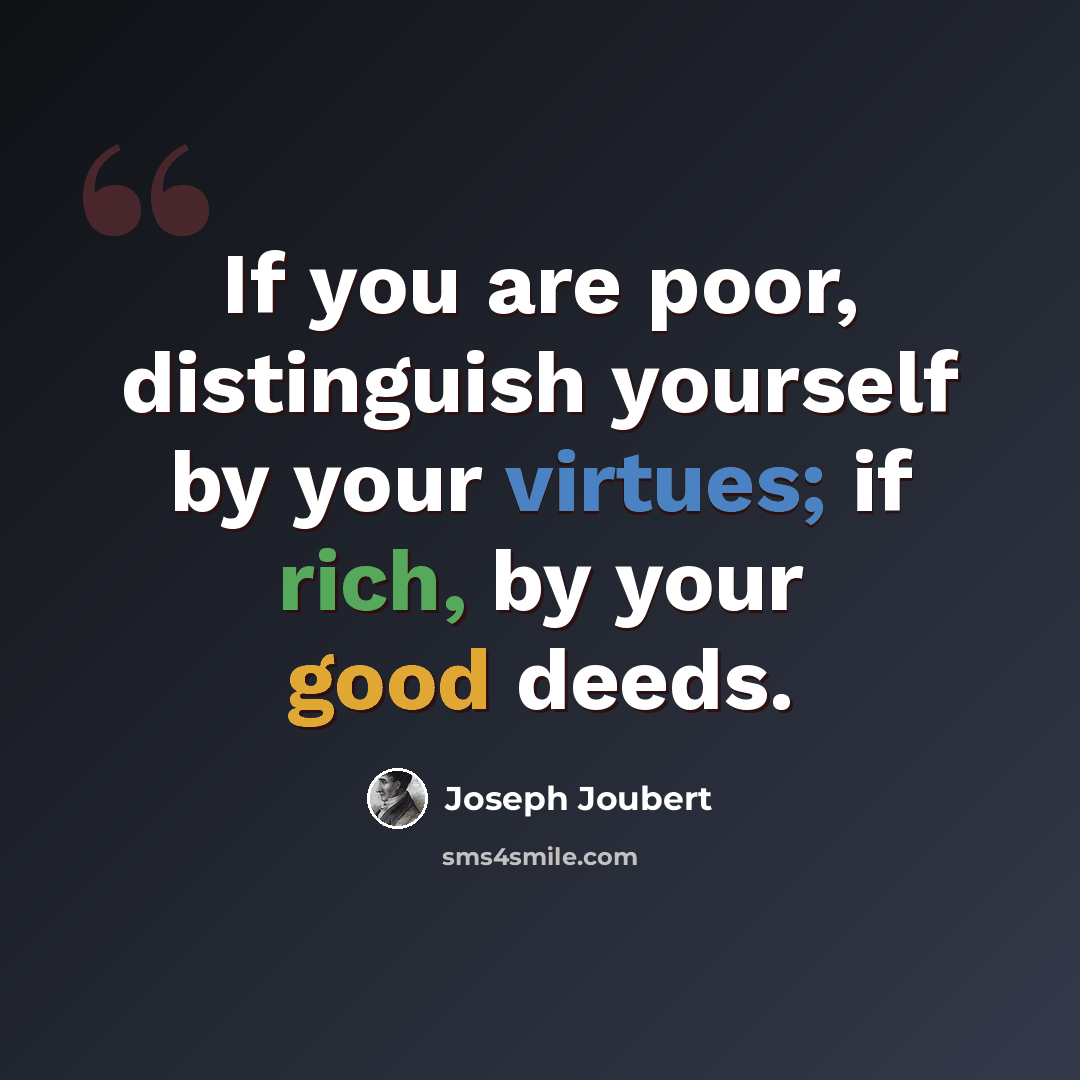 “If you are poor, distinguish yourself by your virtues; if rich, by your good deeds.” quote by Joseph Joubert