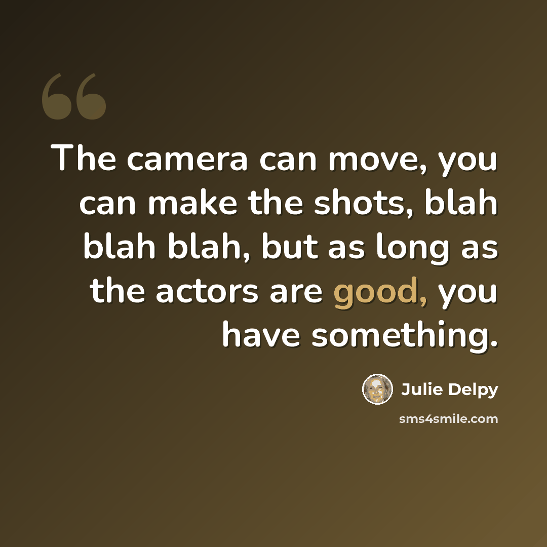 “The camera can move, you can make the shots, blah blah blah, but as long as the actors are good, you have something.” quote by Julie Delpy
