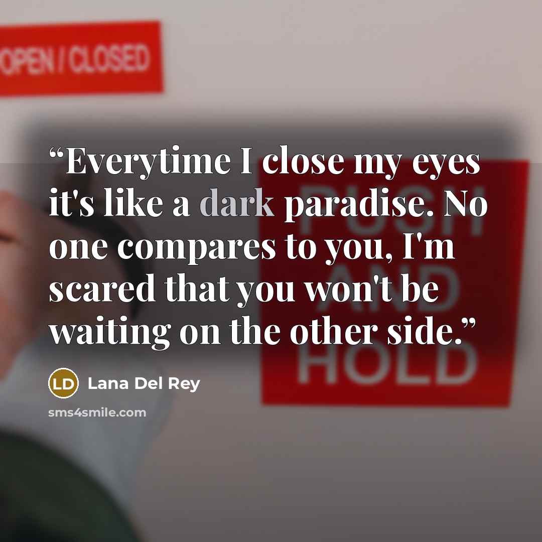 “Everytime I close my eyes it's like a dark paradise. No one compares to you, I'm scared that you won't be waiting on the other side.” quote by Lana Del Rey