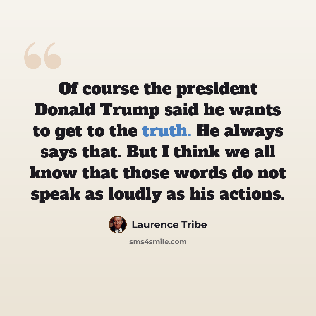 “Of course the president Donald Trump said he wants to get to the truth. He always says that. But I think we all know that those words do not speak as loudly as his actions.” quote by Laurence Tribe